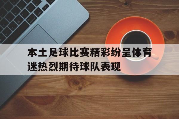 包含本土足球比赛精彩纷呈体育迷热烈期待球队表现的词条