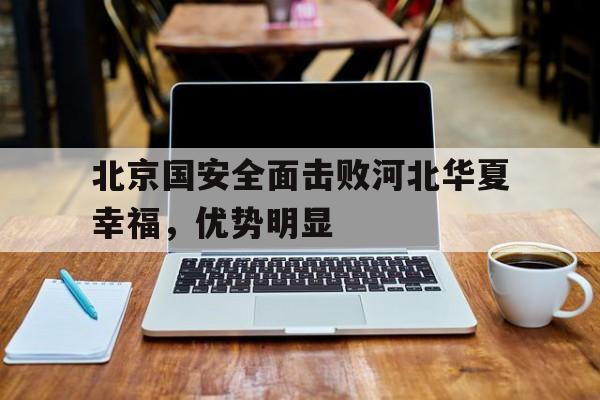 关于北京国安全面击败河北华夏幸福，优势明显的信息