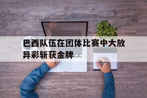 巴西队伍在团体比赛中大放异彩斩获金牌