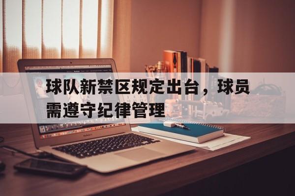 球队新禁区规定出台，球员需遵守纪律管理的简单介绍