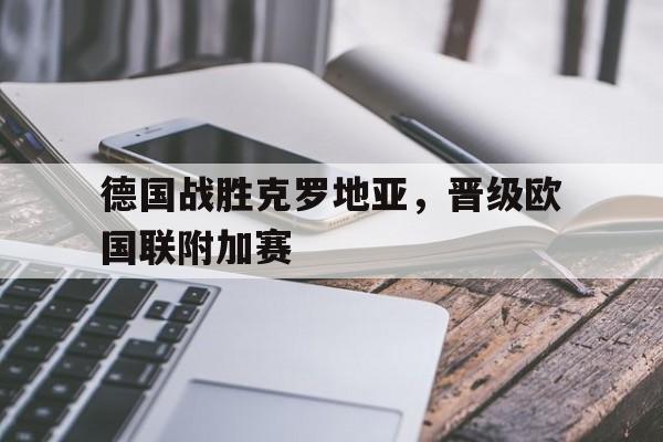 包含德国战胜克罗地亚，晋级欧国联附加赛的词条