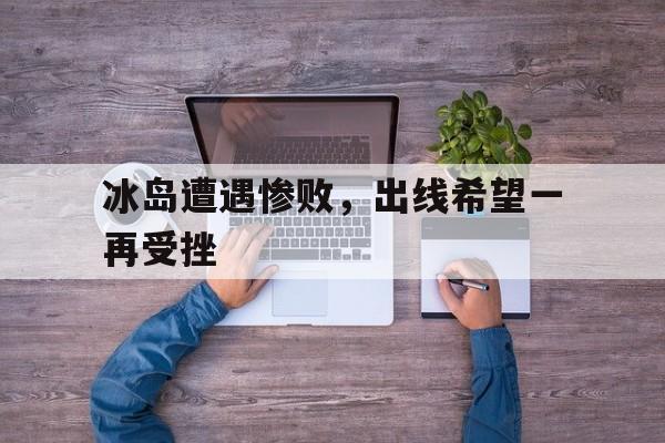 关于冰岛遭遇惨败，出线希望一再受挫的信息