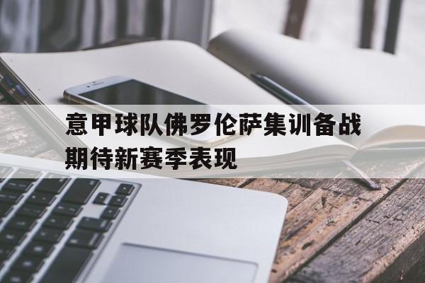 关于意甲球队佛罗伦萨集训备战期待新赛季表现的信息