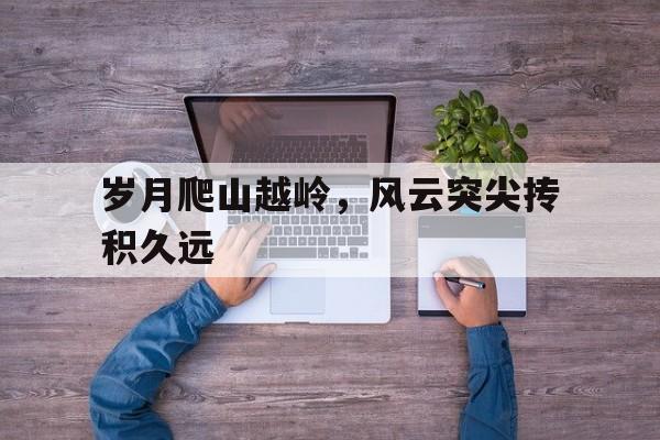 岁月爬山越岭,风云突尖抟积久远的简单介绍 岁月爬山越岭,风云突尖抟积久远的简单介绍