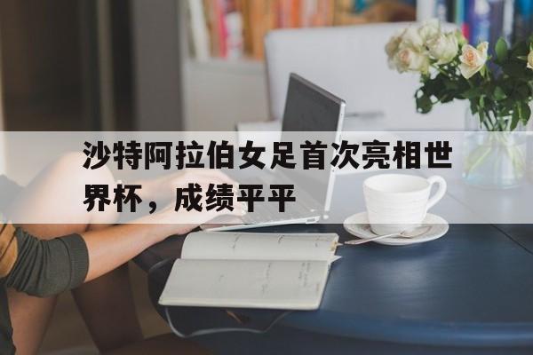 包含沙特阿拉伯女足首次亮相世界杯，成绩平平的词条