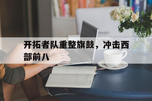 关于开拓者队重整旗鼓，冲击西部前八的信息