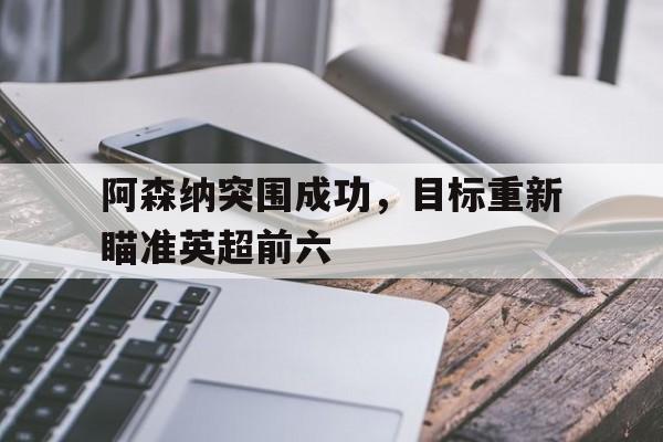 阿森纳突围成功，目标重新瞄准英超前六的简单介绍