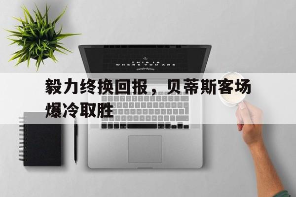 毅力终换回报，贝蒂斯客场爆冷取胜的简单介绍