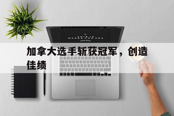 加拿大选手斩获冠军，创造佳绩