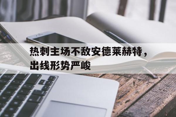 关于热刺主场不敌安德莱赫特，出线形势严峻的信息