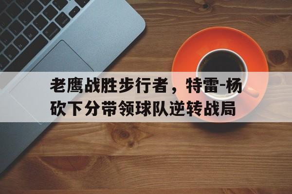 老鹰战胜步行者，特雷-杨砍下分带领球队逆转战局的简单介绍