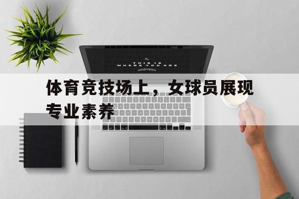 体育竞技场上，女球员展现专业素养