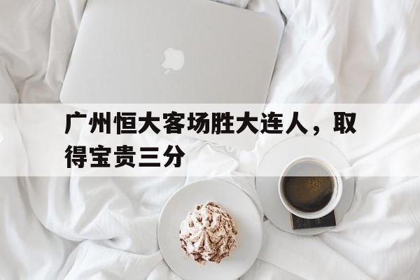 广州恒大客场胜大连人，取得宝贵三分的简单介绍