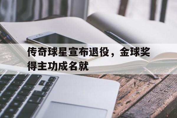 传奇球星宣布退役，金球奖得主功成名就的简单介绍