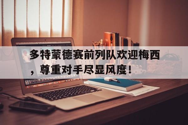 多特蒙德赛前列队欢迎梅西，尊重对手尽显风度！