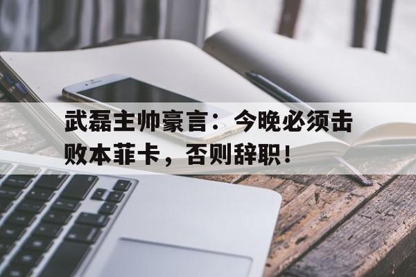 武磊主帅豪言：今晚必须击败本菲卡，否则辞职！