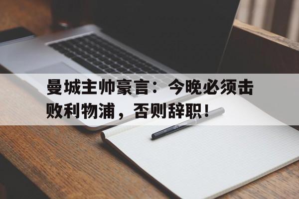 曼城主帅豪言：今晚必须击败利物浦，否则辞职！