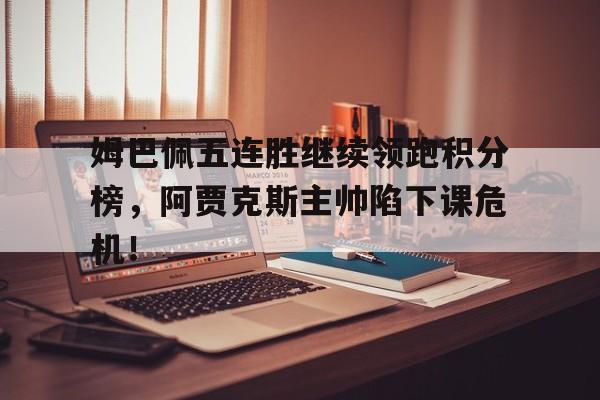 姆巴佩五连胜继续领跑积分榜，阿贾克斯主帅陷下课危机！