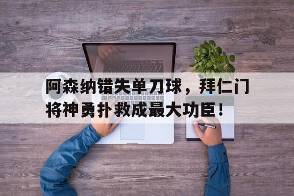 阿森纳错失单刀球，拜仁门将神勇扑救成最大功臣！阿森纳传奇门将
