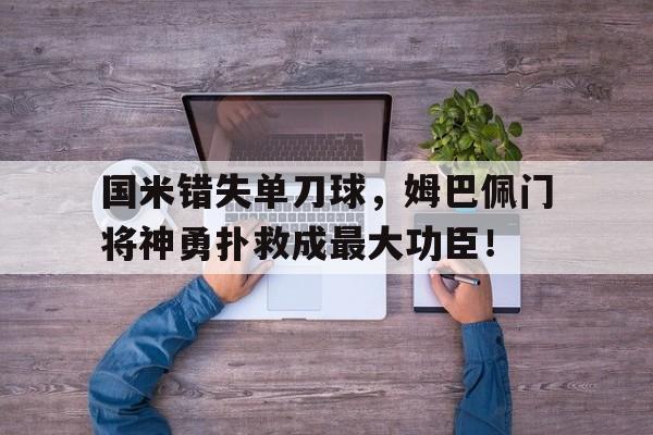 国米错失单刀球，姆巴佩门将神勇扑救成最大功臣！