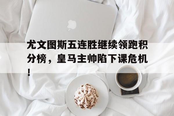 尤文图斯五连胜继续领跑积分榜，皇马主帅陷下课危机！